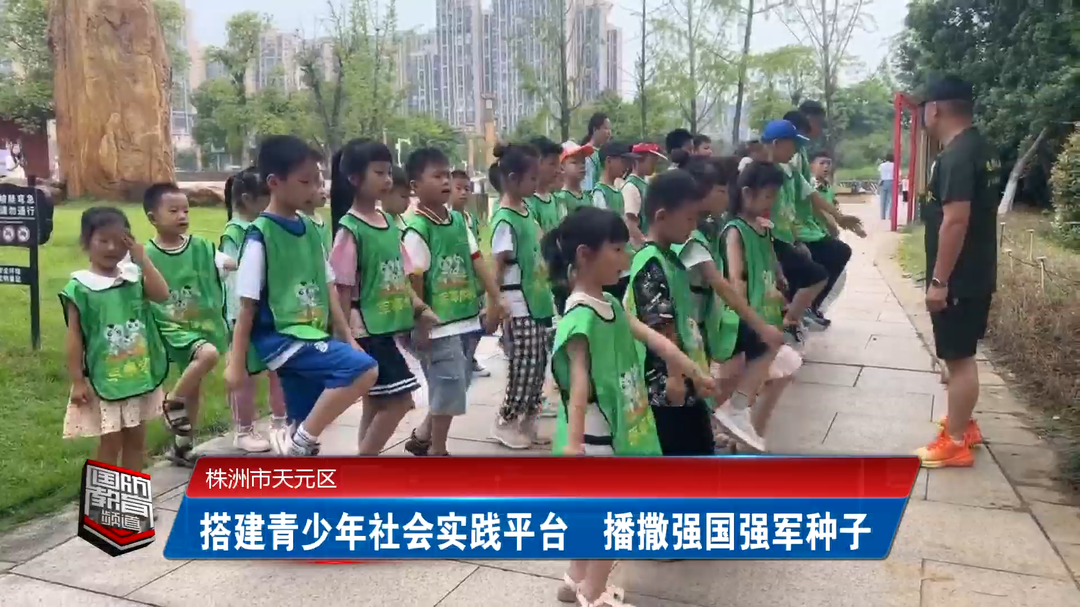 株洲市天元区：搭建青少年社会实践平台  播撒强国强军种子