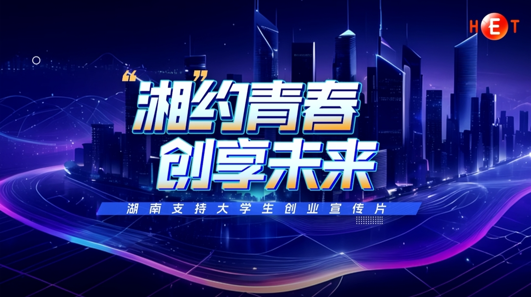“湘”约青春 创享未来——湖南支持大学生创业宣传片震撼发布