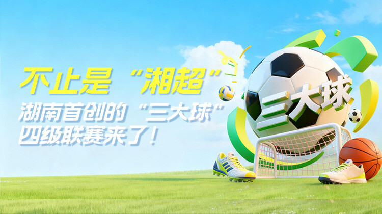 湖南校园“三大球”联赛全新升级！ 四级联赛体系点燃青春赛场！