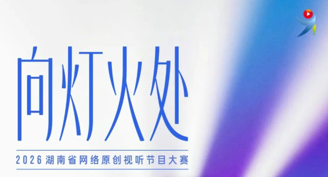 向灯火处，绘就潇湘光影！2026湖南省网络原创视听节目大赛正式启幕